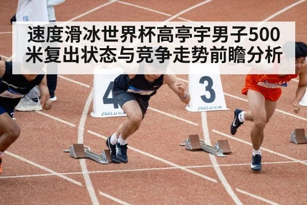 速度滑冰世界杯高亭宇男子500米复出状态与竞争走势前瞻分析