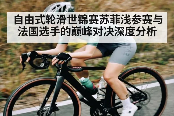 自由式轮滑世锦赛苏菲浅参赛与法国选手的巅峰对决深度分析